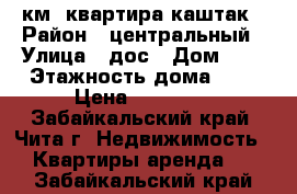 1 км. квартира каштак › Район ­ центральный › Улица ­ дос › Дом ­ 2 › Этажность дома ­ 5 › Цена ­ 10 000 - Забайкальский край, Чита г. Недвижимость » Квартиры аренда   . Забайкальский край